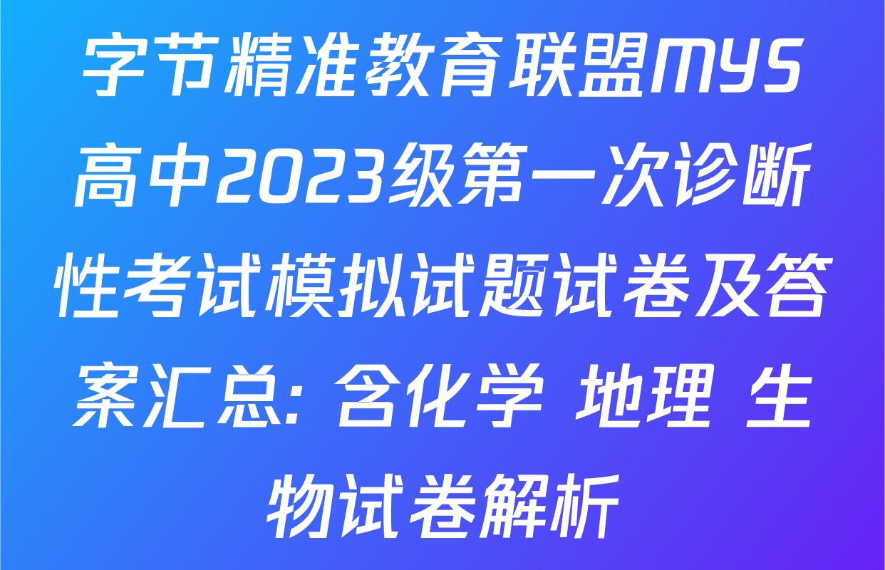 字节精准教育联盟MYS高中2023级第一次诊断性考试模拟试题试卷及答案汇总: 含化学 地理 生物试卷解析 字节精准教育联盟MYS高中2023级第一次诊断性考试模拟试题试卷及答案汇总: 含化学 地理 生物试卷解析